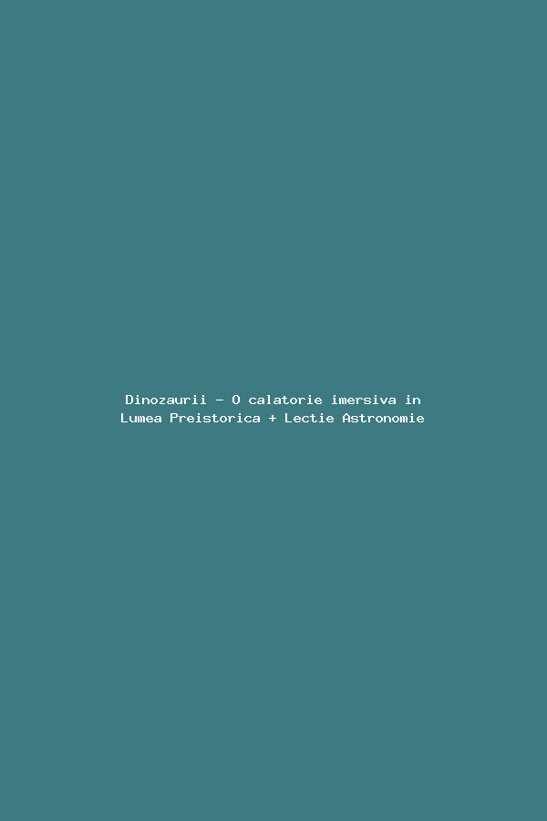 Dinozaurii - O calatorie imersiva in Lumea Preistorica + Lectie Astronomie